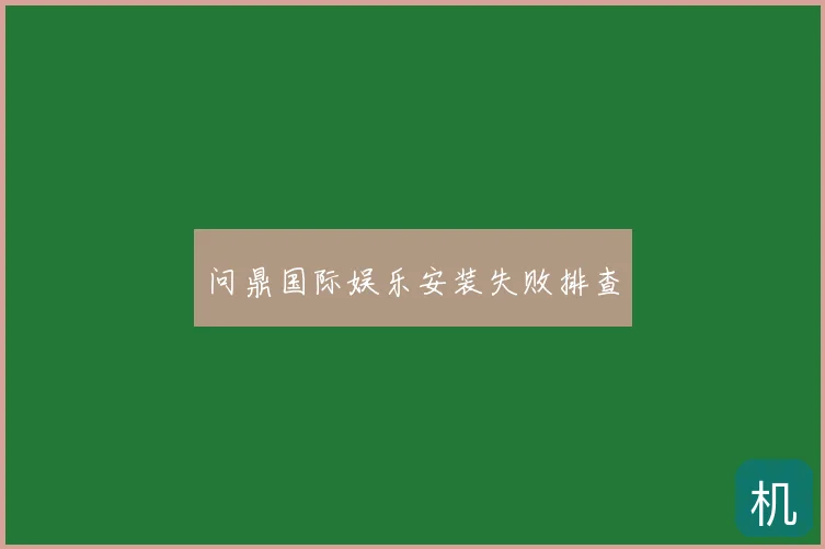 问鼎国际娱乐安装失败排查