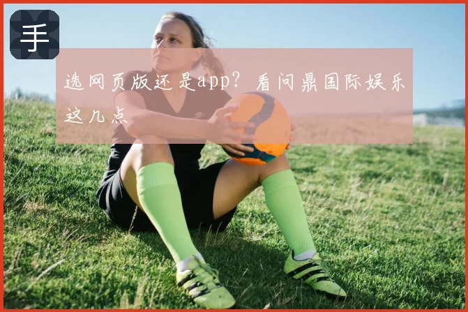 选网页版还是app？看问鼎国际娱乐这几点