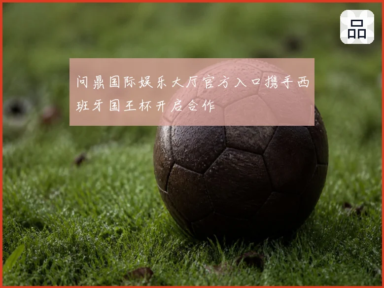 问鼎国际娱乐大厅官方入口携手西班牙国王杯开启合作