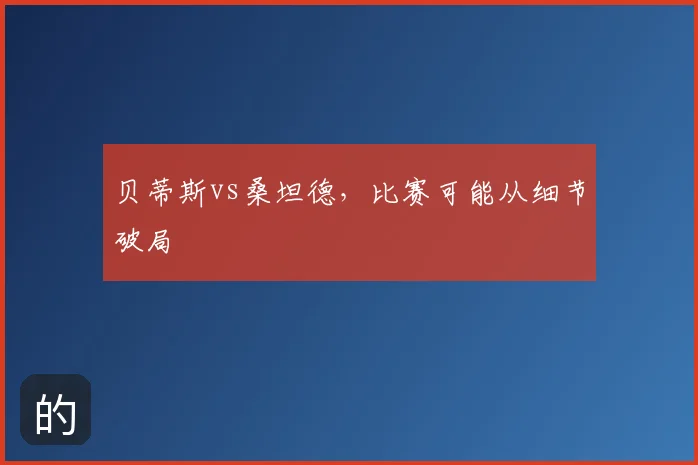 贝蒂斯vs桑坦德，比赛可能从细节破局