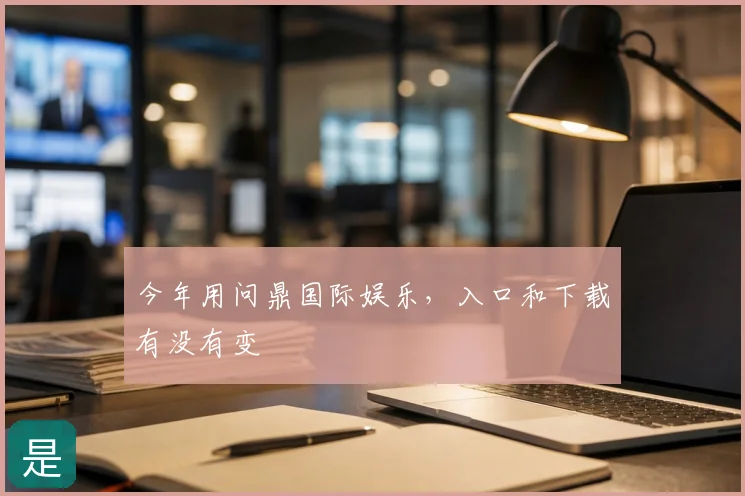 今年用问鼎国际娱乐，入口和下载有没有变